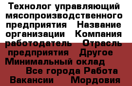 Технолог-управляющий мясопроизводственного предприятия › Название организации ­ Компания-работодатель › Отрасль предприятия ­ Другое › Минимальный оклад ­ 80 000 - Все города Работа » Вакансии   . Мордовия респ.